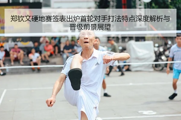 郑钦文硬地赛签表出炉首轮对手打法特点深度解析与晋级前景展望
