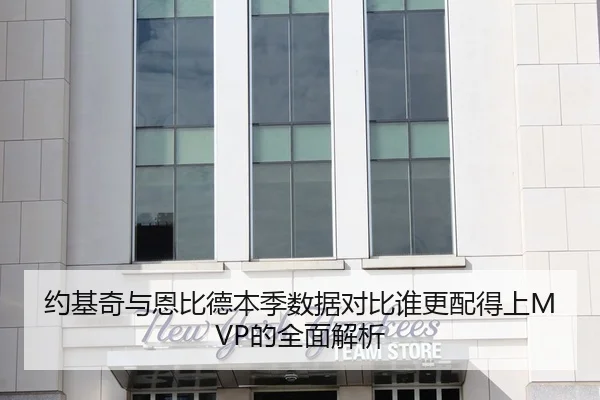 约基奇与恩比德本季数据对比谁更配得上MVP的全面解析